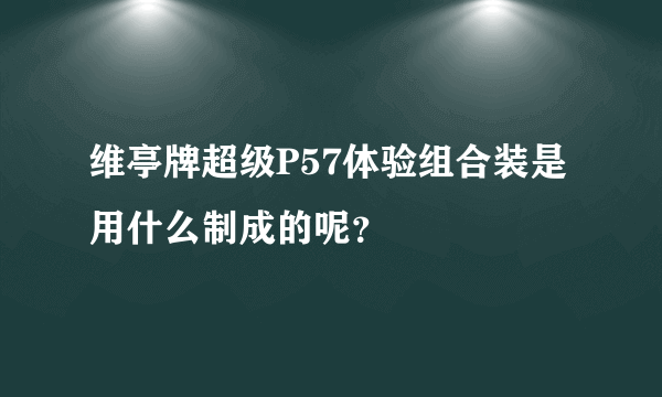 维亭牌超级P57体验组合装是用什么制成的呢？