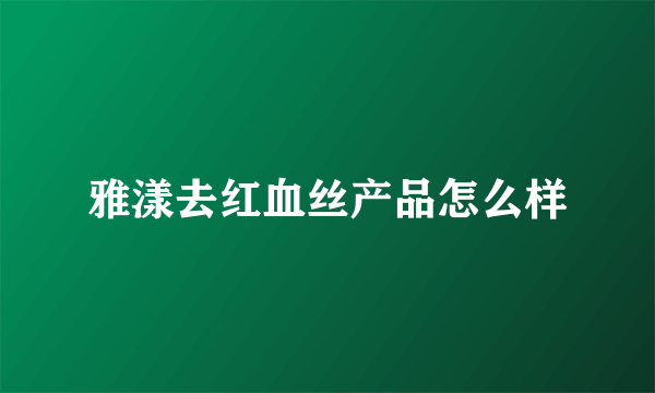 雅漾去红血丝产品怎么样