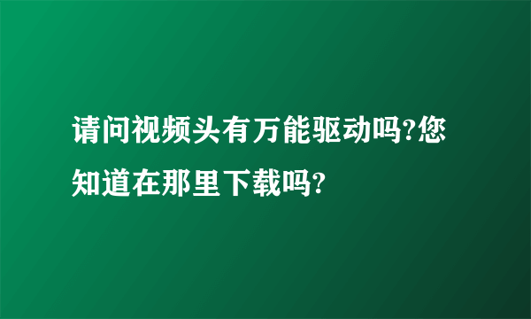 请问视频头有万能驱动吗?您知道在那里下载吗?