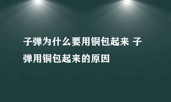 子弹为什么要用铜包起来 子弹用铜包起来的原因