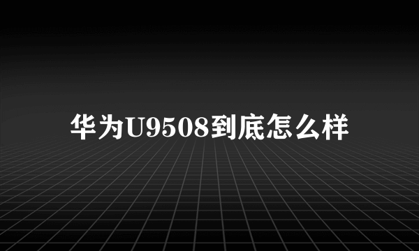 华为U9508到底怎么样