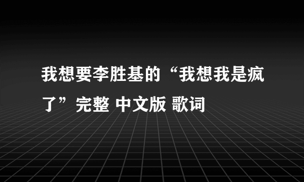 我想要李胜基的“我想我是疯了”完整 中文版 歌词