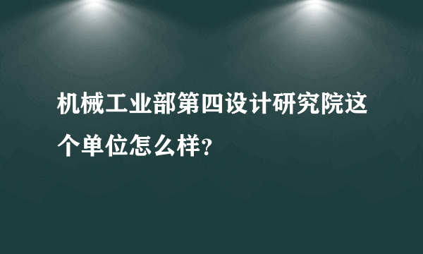 机械工业部第四设计研究院这个单位怎么样？