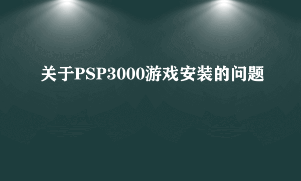 关于PSP3000游戏安装的问题