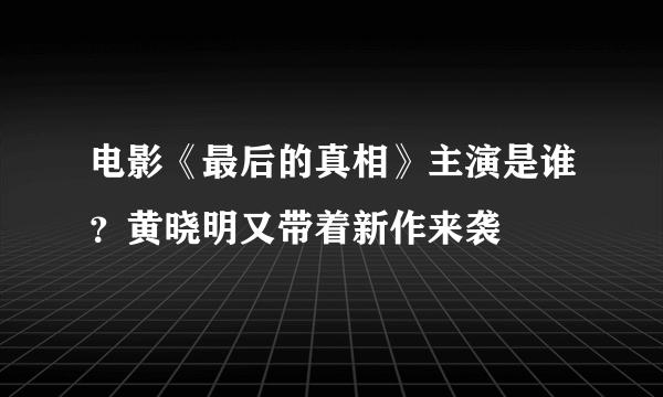 电影《最后的真相》主演是谁？黄晓明又带着新作来袭