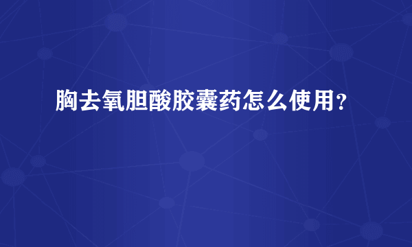 胸去氧胆酸胶囊药怎么使用？