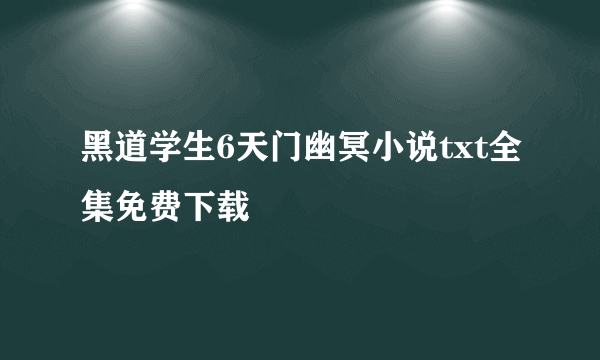 黑道学生6天门幽冥小说txt全集免费下载