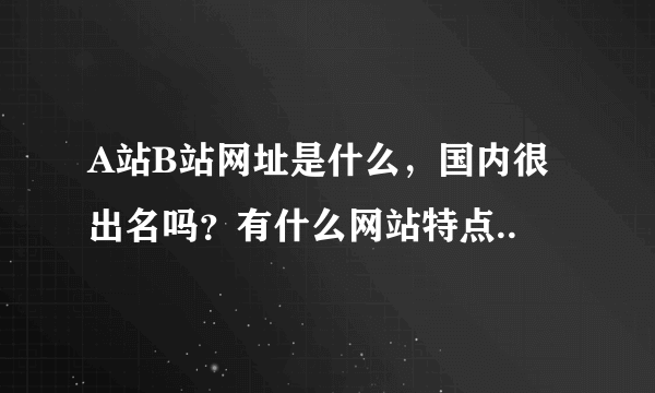 A站B站网址是什么，国内很出名吗？有什么网站特点..