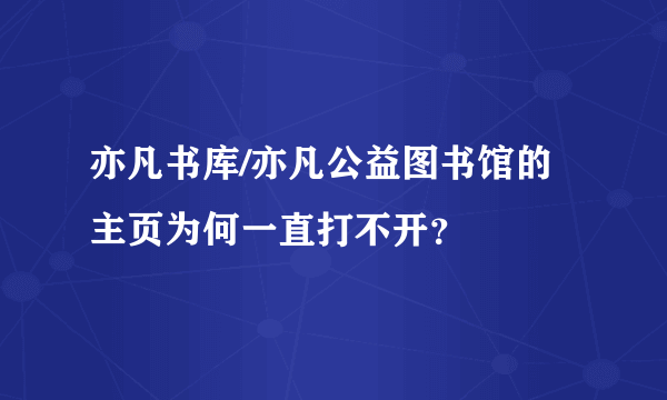 亦凡书库/亦凡公益图书馆的主页为何一直打不开？