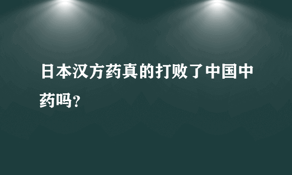 日本汉方药真的打败了中国中药吗？