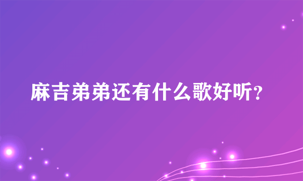 麻吉弟弟还有什么歌好听？