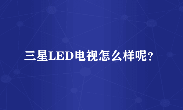 三星LED电视怎么样呢？