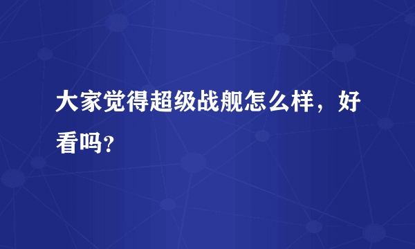 大家觉得超级战舰怎么样，好看吗？