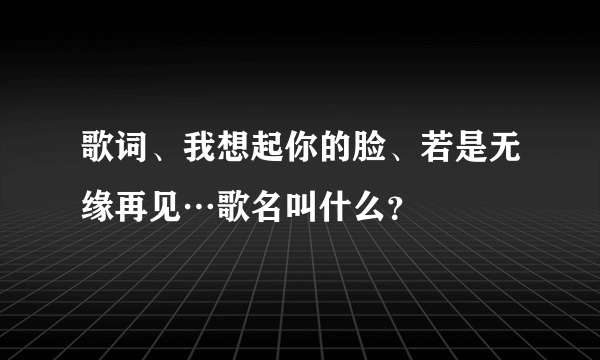 歌词、我想起你的脸、若是无缘再见…歌名叫什么？