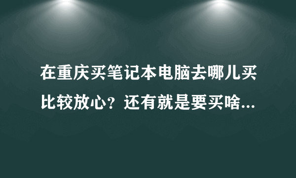 在重庆买笔记本电脑去哪儿买比较放心？还有就是要买啥子牌子的好点？