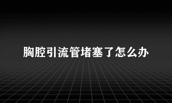 胸腔引流管堵塞了怎么办