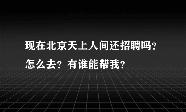 现在北京天上人间还招聘吗？怎么去？有谁能帮我？