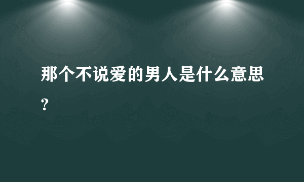 那个不说爱的男人是什么意思?