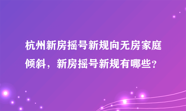 杭州新房摇号新规向无房家庭倾斜，新房摇号新规有哪些？