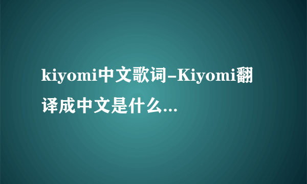 kiyomi中文歌词-Kiyomi翻译成中文是什么意思啊谁知？