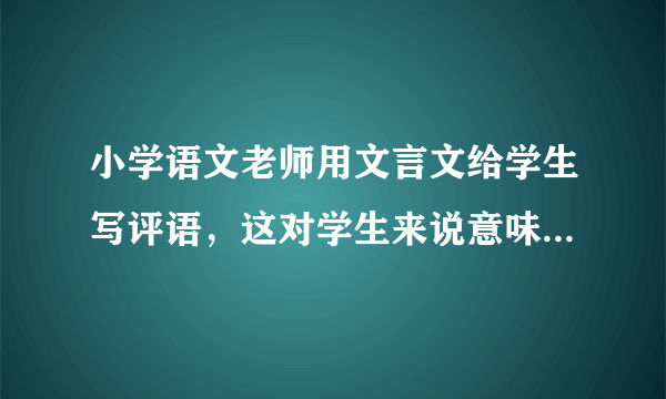 小学语文老师用文言文给学生写评语，这对学生来说意味着什么？