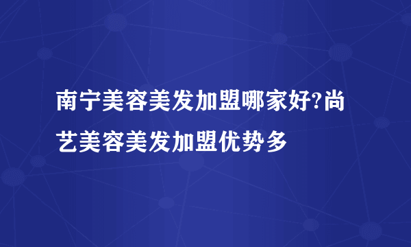 南宁美容美发加盟哪家好?尚艺美容美发加盟优势多