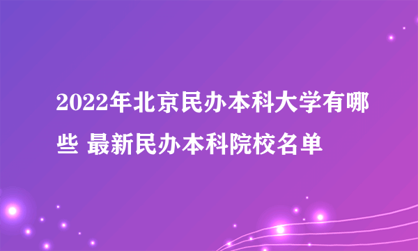 2022年北京民办本科大学有哪些 最新民办本科院校名单