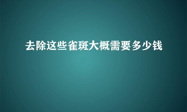 去除这些雀斑大概需要多少钱