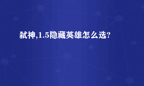 弑神,1.5隐藏英雄怎么选?