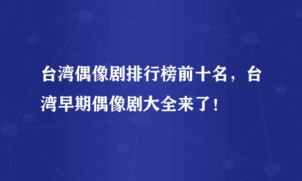 台湾偶像剧排行榜前十名，台湾早期偶像剧大全来了！