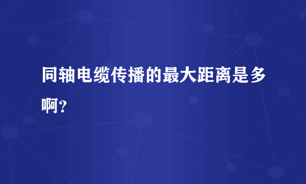 同轴电缆传播的最大距离是多啊？