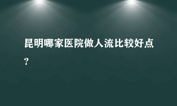 昆明哪家医院做人流比较好点？