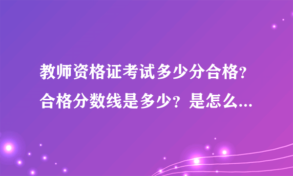 教师资格证考试多少分合格？合格分数线是多少？是怎么计算出来的呢