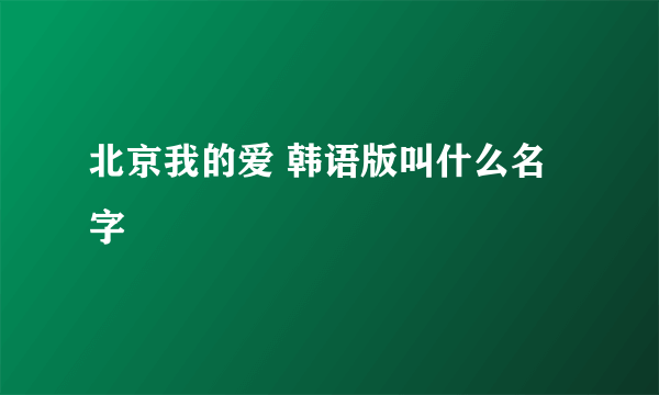 北京我的爱 韩语版叫什么名字