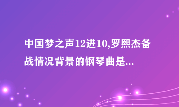 中国梦之声12进10,罗熙杰备战情况背景的钢琴曲是什么？？