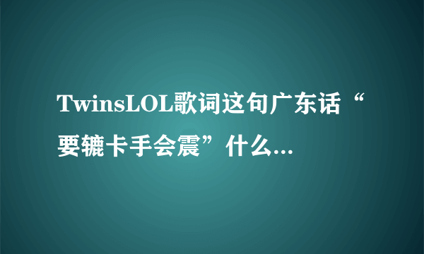 TwinsLOL歌词这句广东话“要辘卡手会震”什么意思啊？？？？