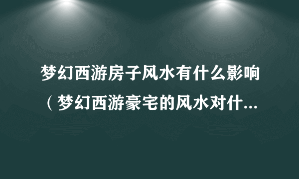 梦幻西游房子风水有什么影响（梦幻西游豪宅的风水对什么有用影响？）