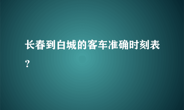 长春到白城的客车准确时刻表？