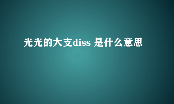 光光的大支diss 是什么意思