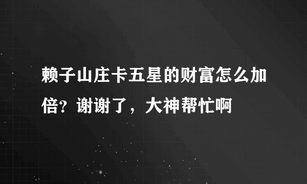 赖子山庄卡五星的财富怎么加倍？谢谢了，大神帮忙啊