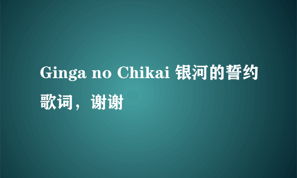 Ginga no Chikai 银河的誓约歌词，谢谢