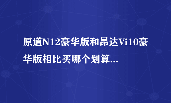 原道N12豪华版和昂达Vi10豪华版相比买哪个划算些，性价比更高些？