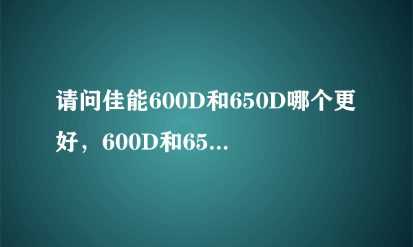 请问佳能600D和650D哪个更好，600D和650D只是触摸屏上的区别吗，大家建议选择18-55mm还是18-135mm套机！