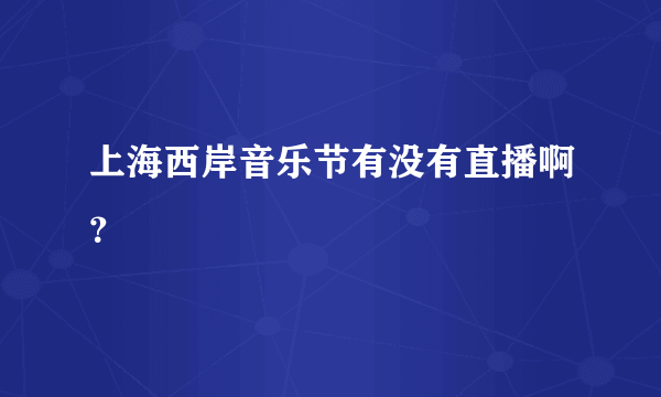 上海西岸音乐节有没有直播啊？