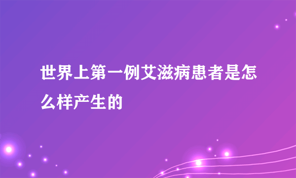 世界上第一例艾滋病患者是怎么样产生的