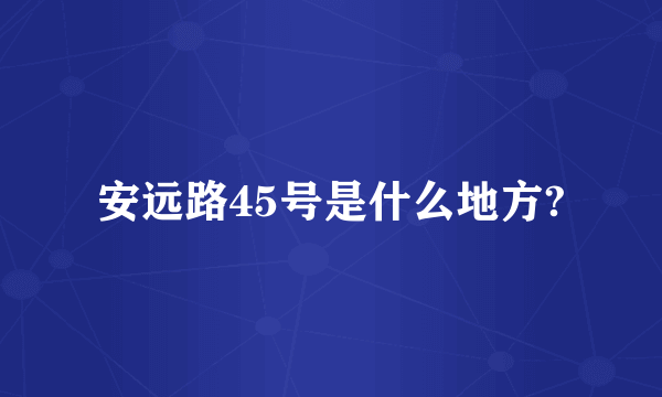 安远路45号是什么地方?