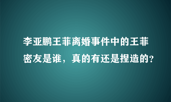 李亚鹏王菲离婚事件中的王菲密友是谁，真的有还是捏造的？