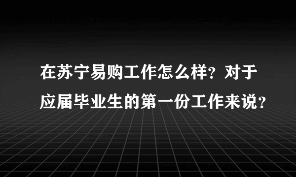 在苏宁易购工作怎么样？对于应届毕业生的第一份工作来说？