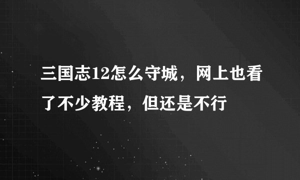 三国志12怎么守城，网上也看了不少教程，但还是不行