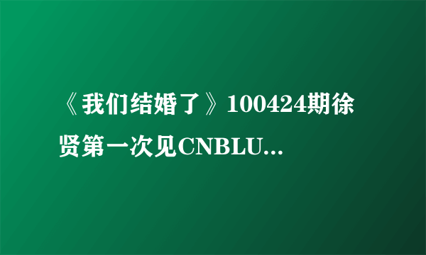 《我们结婚了》100424期徐贤第一次见CNBLUE成员，正信拿着蛋糕进来，他们几个一起唱的歌是什么